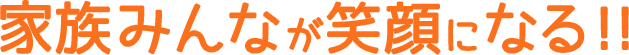 家族みんなが笑顔になる!!